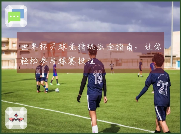 世界杯买球竞猜玩法全指南，让你轻松参与球赛投注