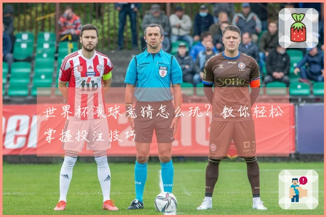 世界杯滚球竞猜怎么玩？教你轻松掌握投注技巧