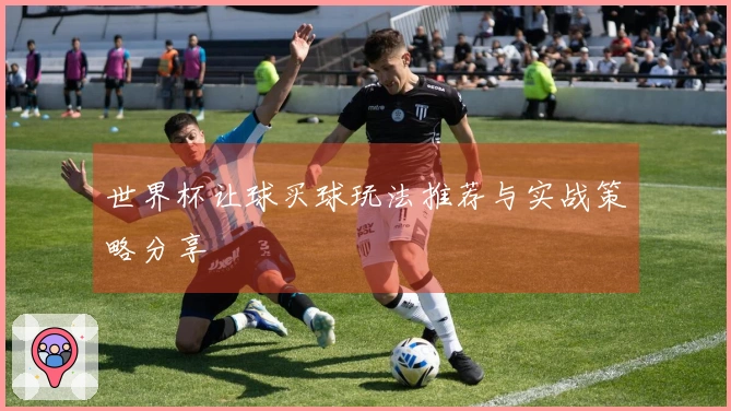 世界杯让球买球玩法推荐与实战策略分享