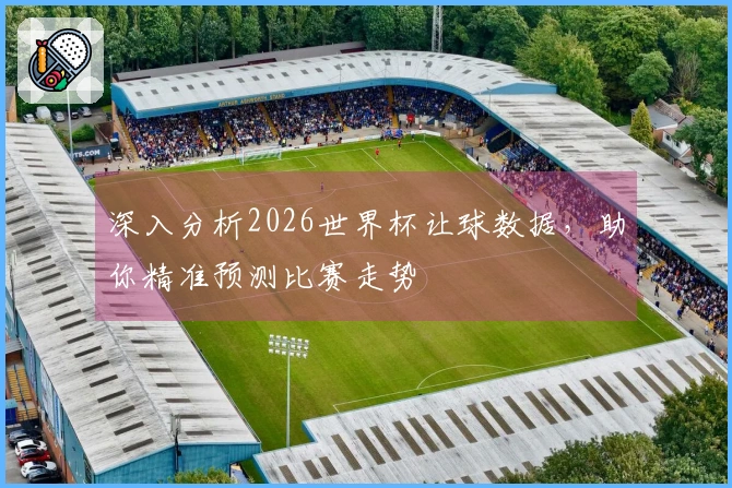 深入分析2026世界杯让球数据，助你精准预测比赛走势