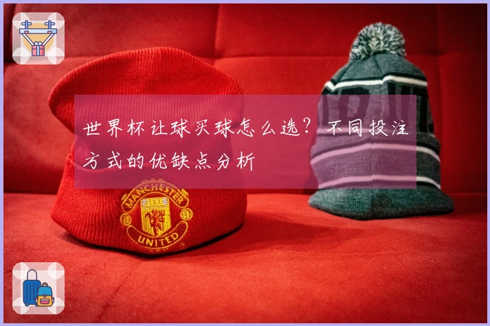 世界杯让球买球怎么选？不同投注方式的优缺点分析